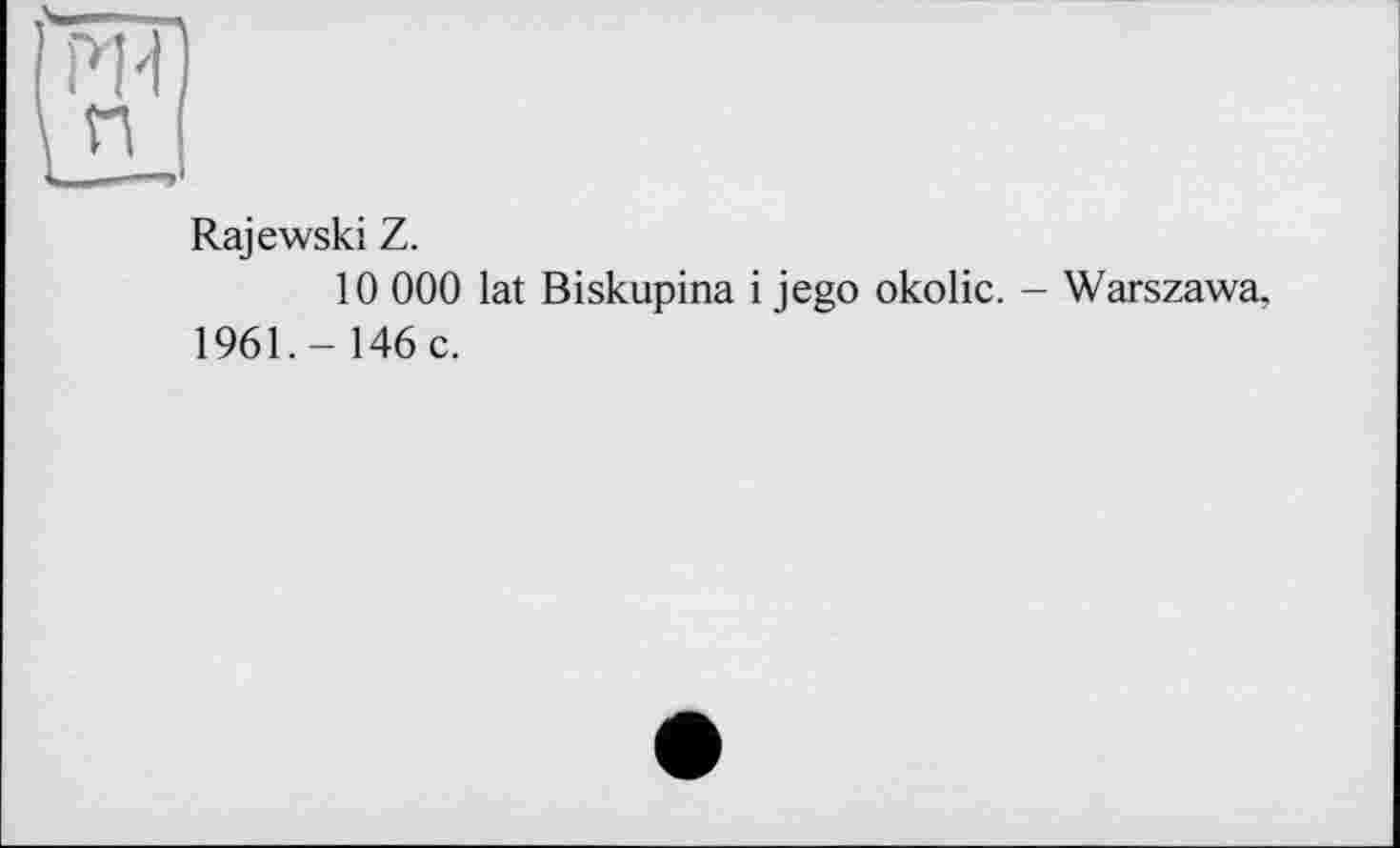 ﻿Rajewski Z.
10 000 lat Biskupina і jego okolic. - Warszawa, 1961.- 146 c.